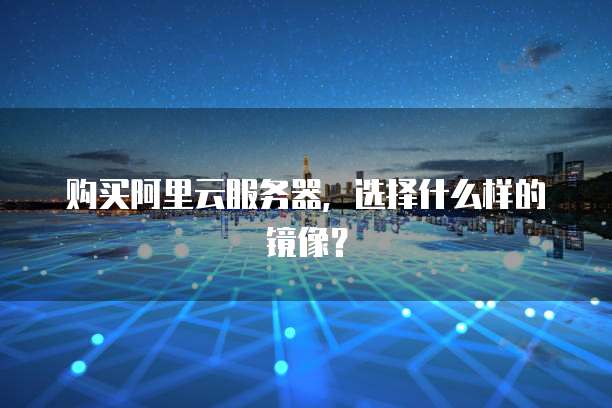购买阿里云服务器，选择什么样的镜像？