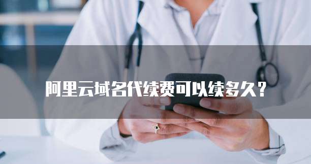 阿里云域名代续费可以续多久?