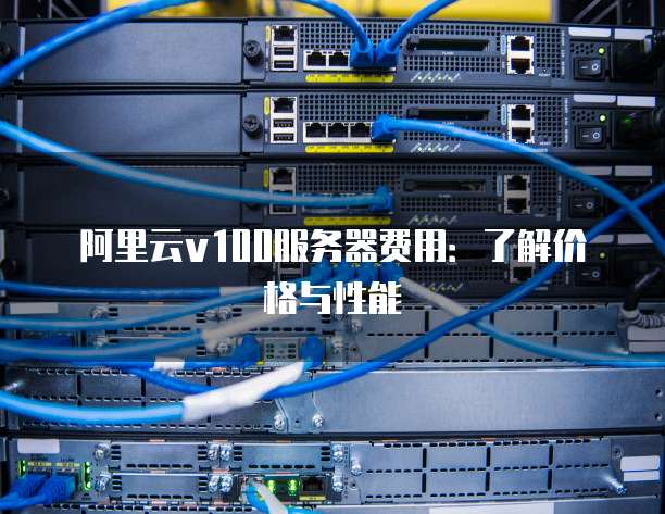 阿里云v100服务器费用:了解价格与性能
