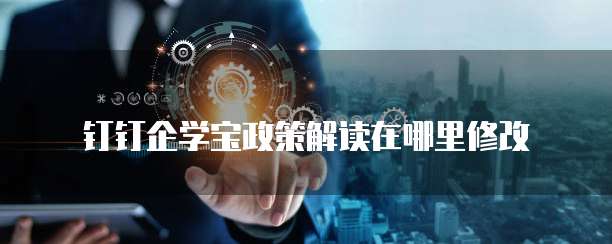 钉钉企学宝政策解读在哪里修改