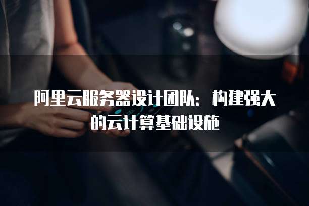 阿里云服务器设计团队:构建强大的云计算基础设施