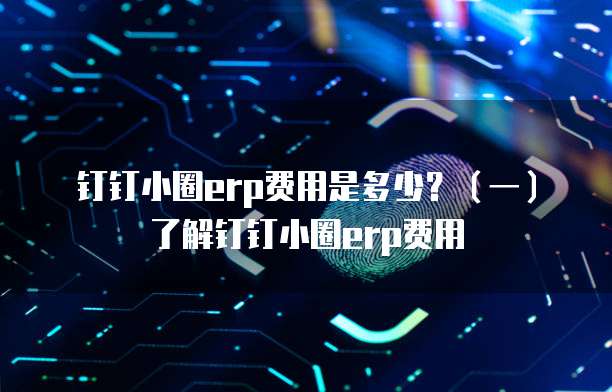 钉钉小圈erp费用是多少？（一）了解钉钉小圈erp费用