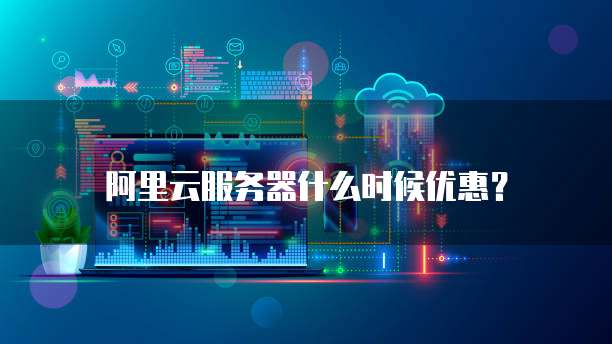 阿里云服务器什么时候优惠?