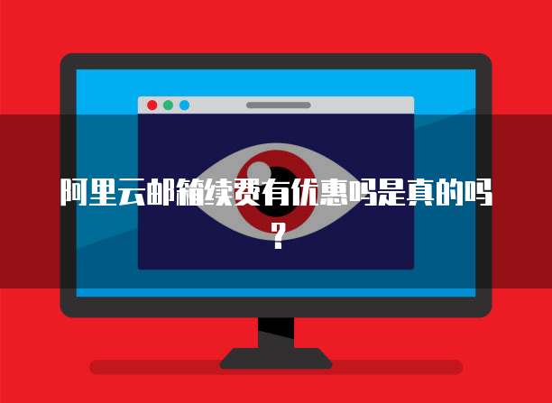 阿里云邮箱续费有优惠吗是真的吗?