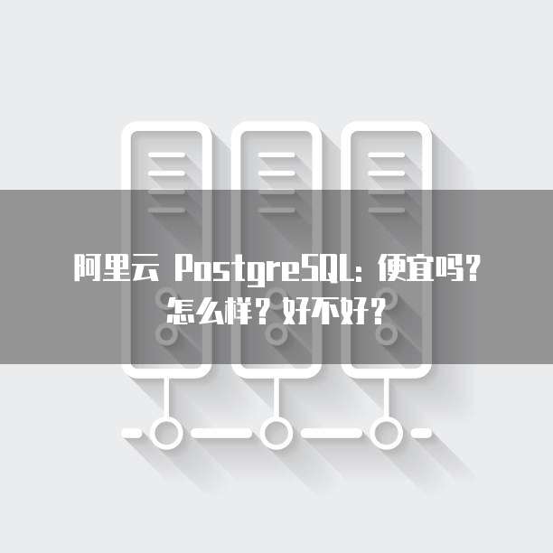 阿里云 PostgreSQL: 便宜吗?怎么样?好不好?