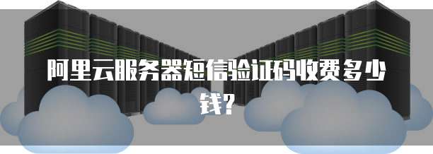 阿里云服务器短信验证码收费多少钱？