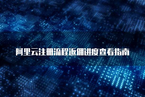 阿里云注册流程返佣进度查看指南