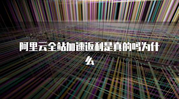 阿里云全站加速返利是真的吗为什么