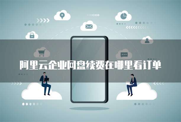 阿里云企业网盘续费在哪里看订单