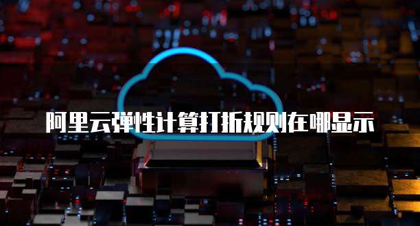 阿里云弹性计算打折规则在哪显示