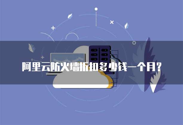 阿里云防火墙折扣多少钱一个月?