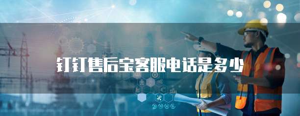 钉钉售后宝客服电话是多少