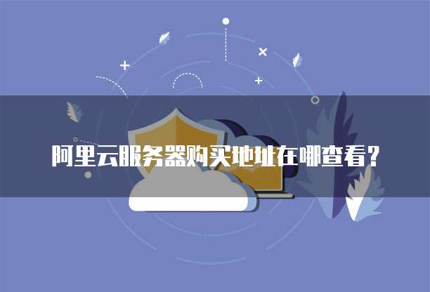 阿里云服务器购买地址在哪查看?