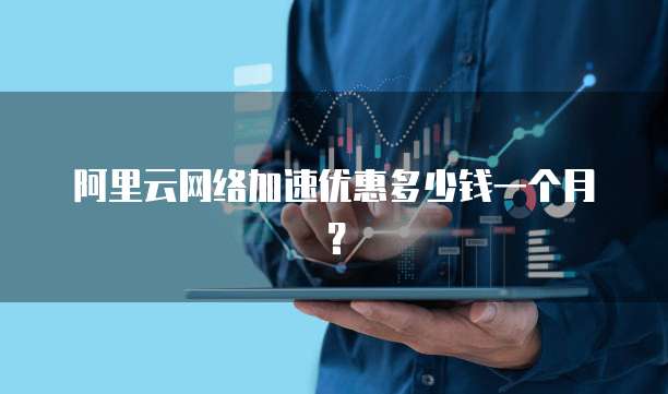 阿里云网络加速优惠多少钱一个月?