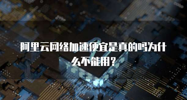 阿里云网络加速便宜是真的吗为什么不能用?