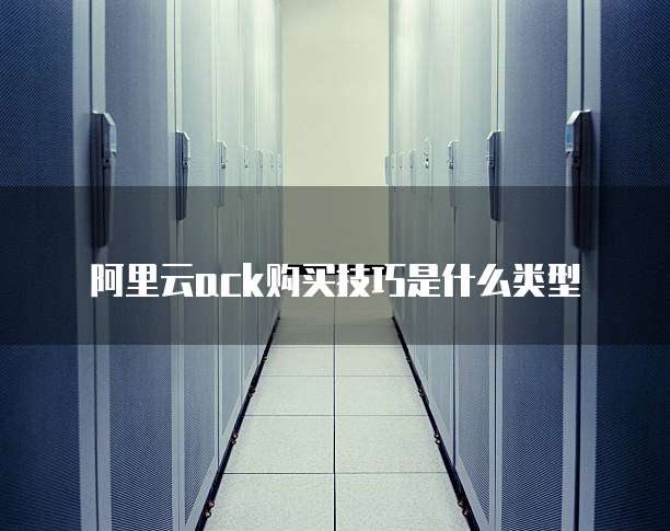 阿里云ack购买技巧是什么类型