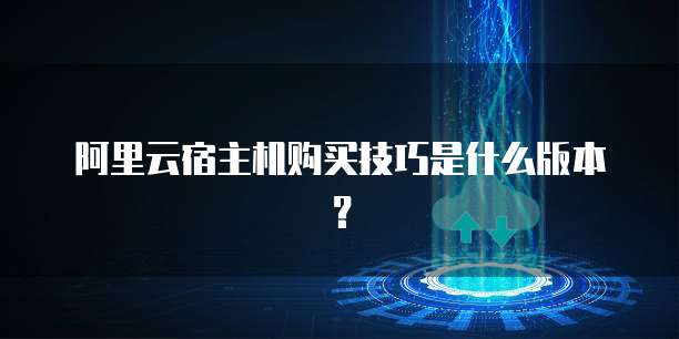 阿里云宿主机购买技巧是什么版本?