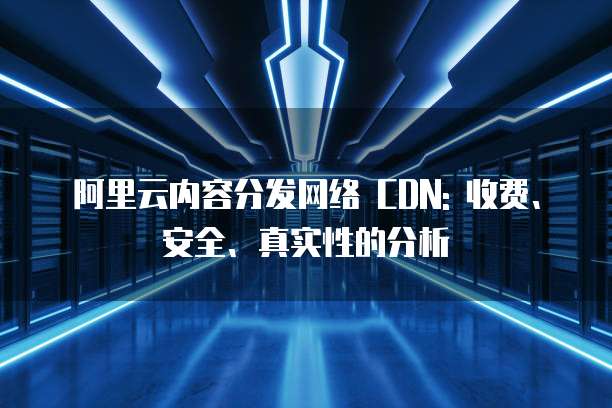 阿里云内容分发网络 CDN: 收费、安全、真实性的分析