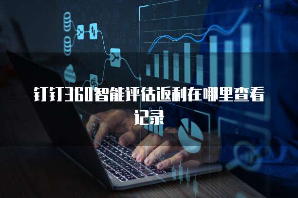 钉钉360智能评估返利在哪里查看记录