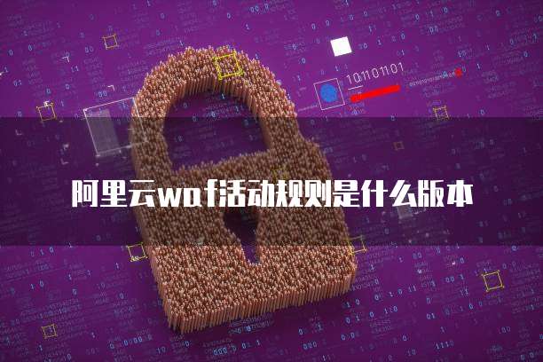 阿里云waf活动规则是什么版本