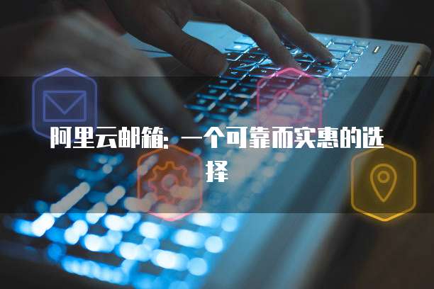 阿里云邮箱: 一个可靠而实惠的选择