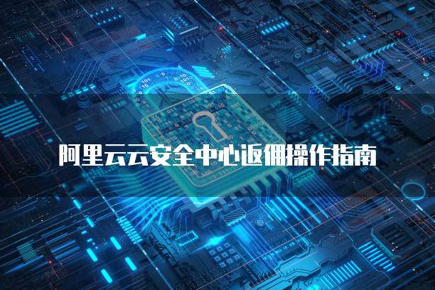 阿里云云安全中心返佣操作指南