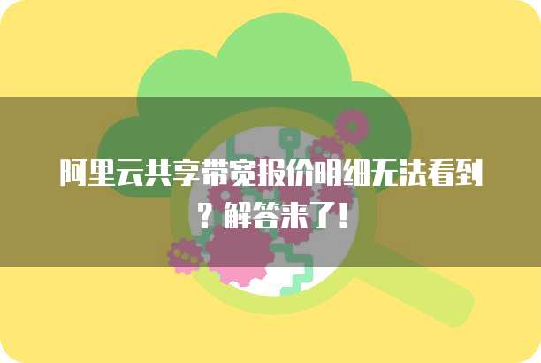 阿里云共享带宽报价明细无法看到?解答来了!