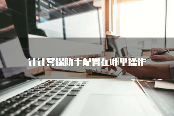 钉钉客保助手配置在哪里操作