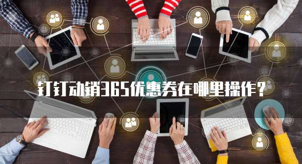 钉钉动销365优惠券在哪里操作？