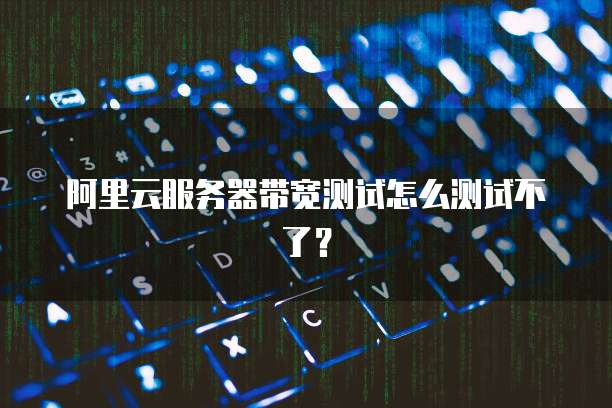阿里云服务器带宽测试怎么测试不了?