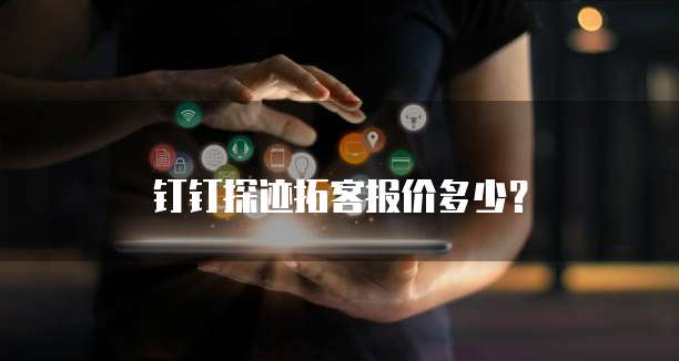 钉钉探迹拓客报价多少？