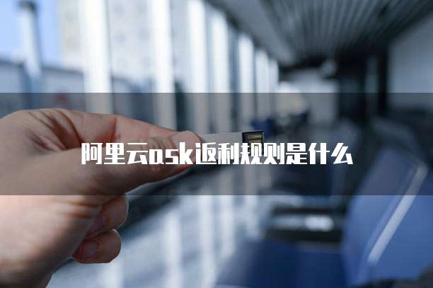 阿里云ask返利规则是什么