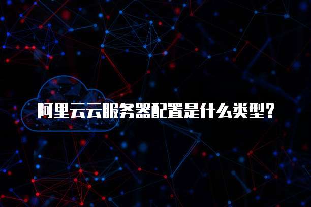 阿里云云服务器配置是什么类型?