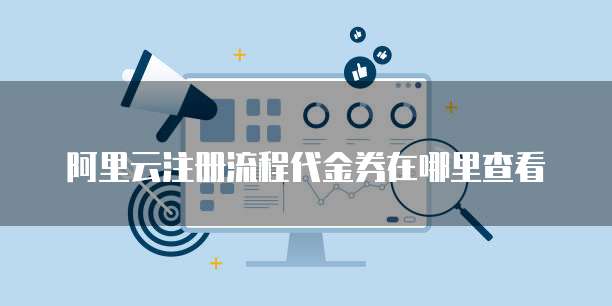 阿里云注册流程代金券在哪里查看