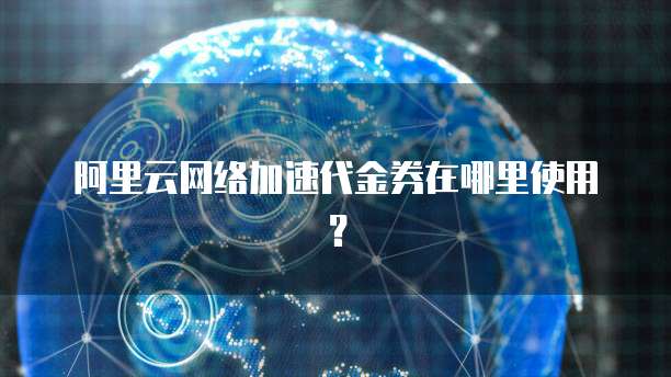 阿里云网络加速代金券在哪里使用？