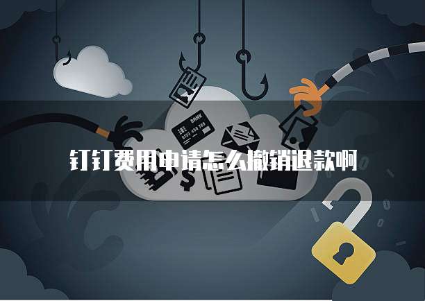 钉钉费用申请怎么撤销退款啊