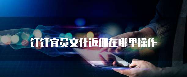 钉钉宜员文化返佣在哪里操作