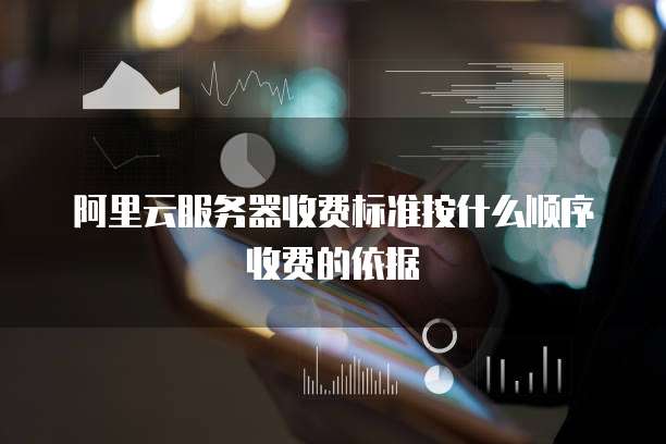 阿里云服务器收费标准按什么顺序收费的依据