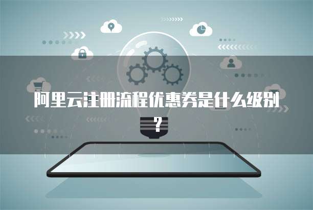 阿里云注册流程优惠券是什么级别?