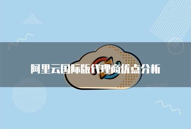 阿里云国际版代理商优点分析