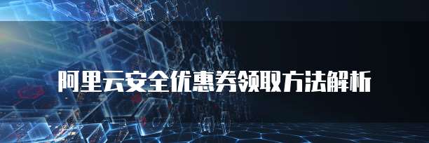阿里云安全优惠券领取方法解析