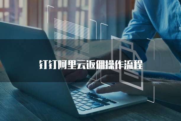 钉钉阿里云返佣操作流程