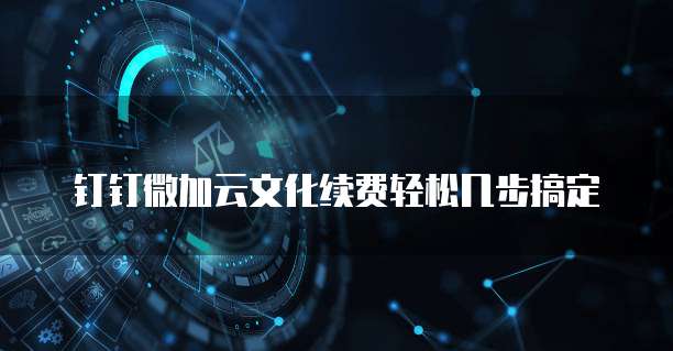 钉钉微加云文化续费轻松几步搞定