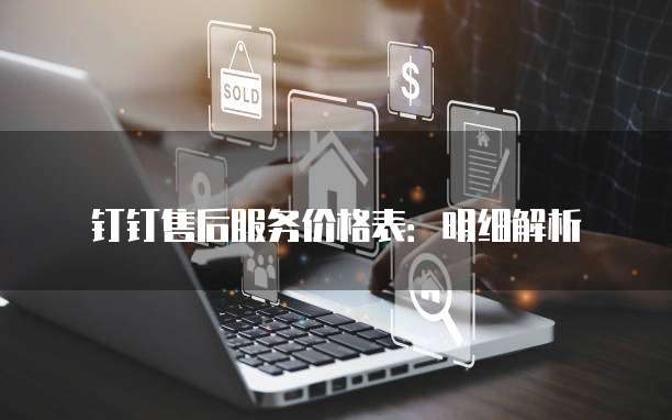 钉钉售后服务价格表：明细解析