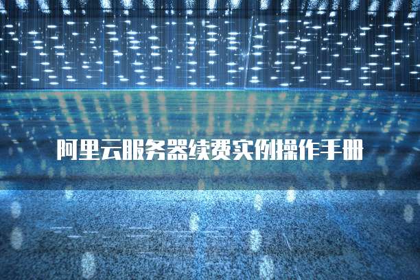 阿里云服务器续费实例操作手册
