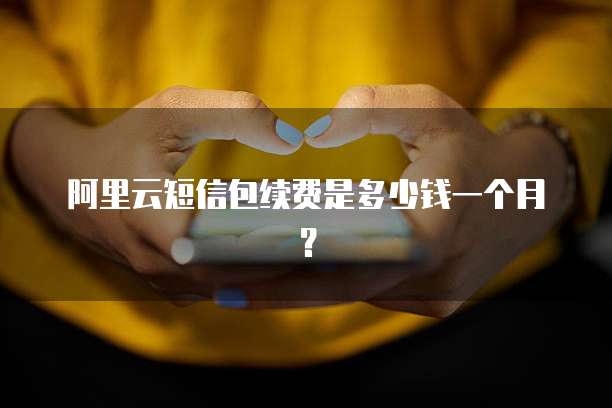 阿里云短信包续费是多少钱一个月?