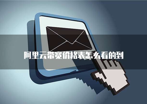阿里云带宽价格表怎么看的到