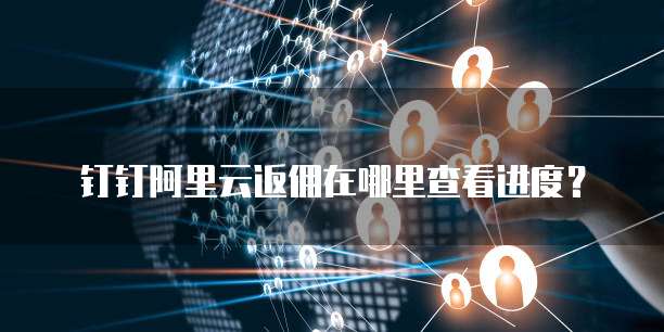 钉钉阿里云返佣在哪里查看进度?