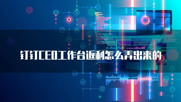 钉钉CEO工作台返利怎么弄出来的