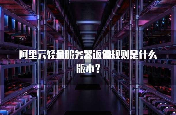 阿里云轻量服务器返佣规则是什么版本?